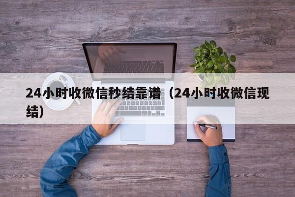 24小时收微信秒结靠谱（24小时收微信现结）