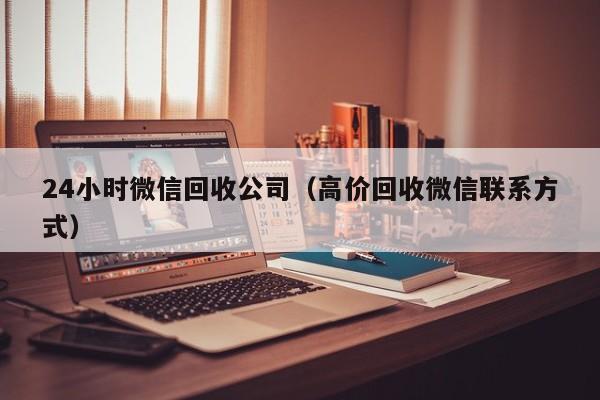 24小时微信回收公司（高价回收微信联系方式）